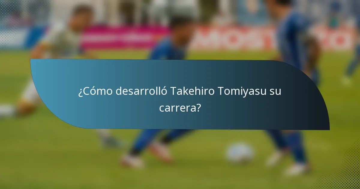 ¿Cómo desarrolló Takehiro Tomiyasu su carrera?