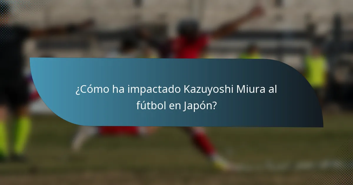 ¿Cómo ha impactado Kazuyoshi Miura al fútbol en Japón?