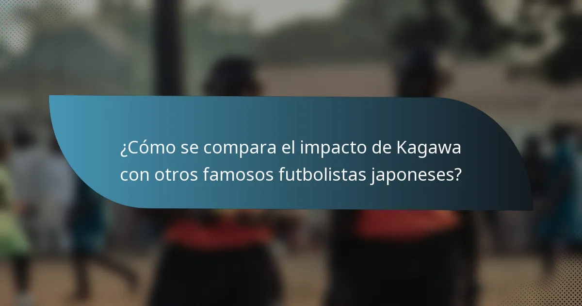 ¿Cómo se compara el impacto de Kagawa con otros famosos futbolistas japoneses?
