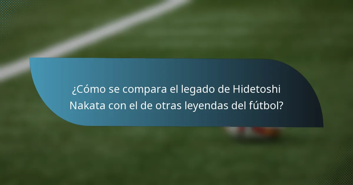 ¿Cómo se compara el legado de Hidetoshi Nakata con el de otras leyendas del fútbol?