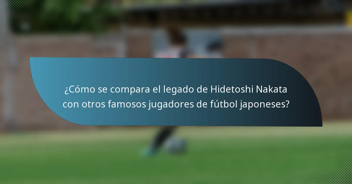 ¿Cómo se compara el legado de Hidetoshi Nakata con otros famosos jugadores de fútbol japoneses?