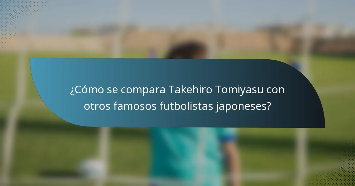 ¿Cómo se compara Takehiro Tomiyasu con otros famosos futbolistas japoneses?