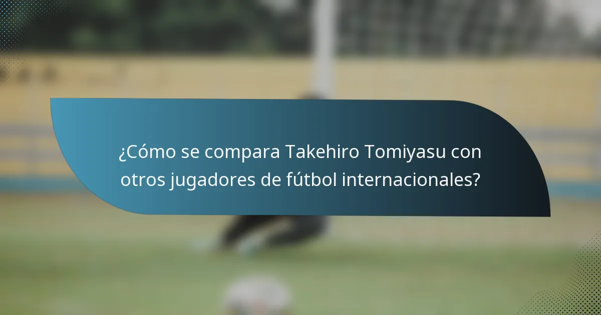 ¿Cómo se compara Takehiro Tomiyasu con otros jugadores de fútbol internacionales?