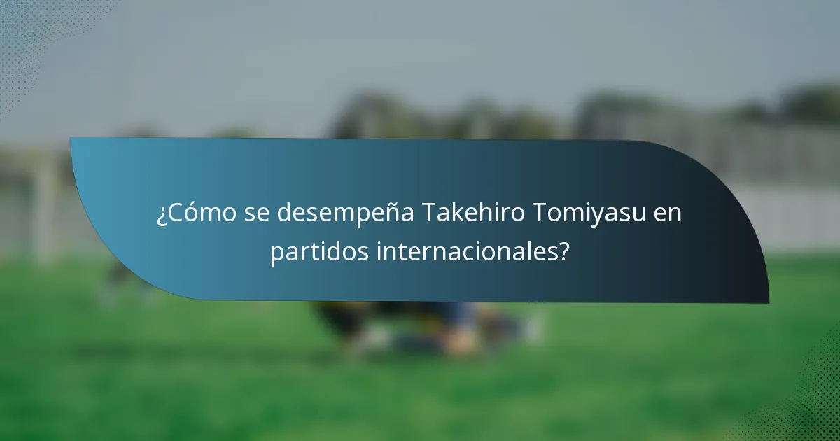 ¿Cómo se desempeña Takehiro Tomiyasu en partidos internacionales?