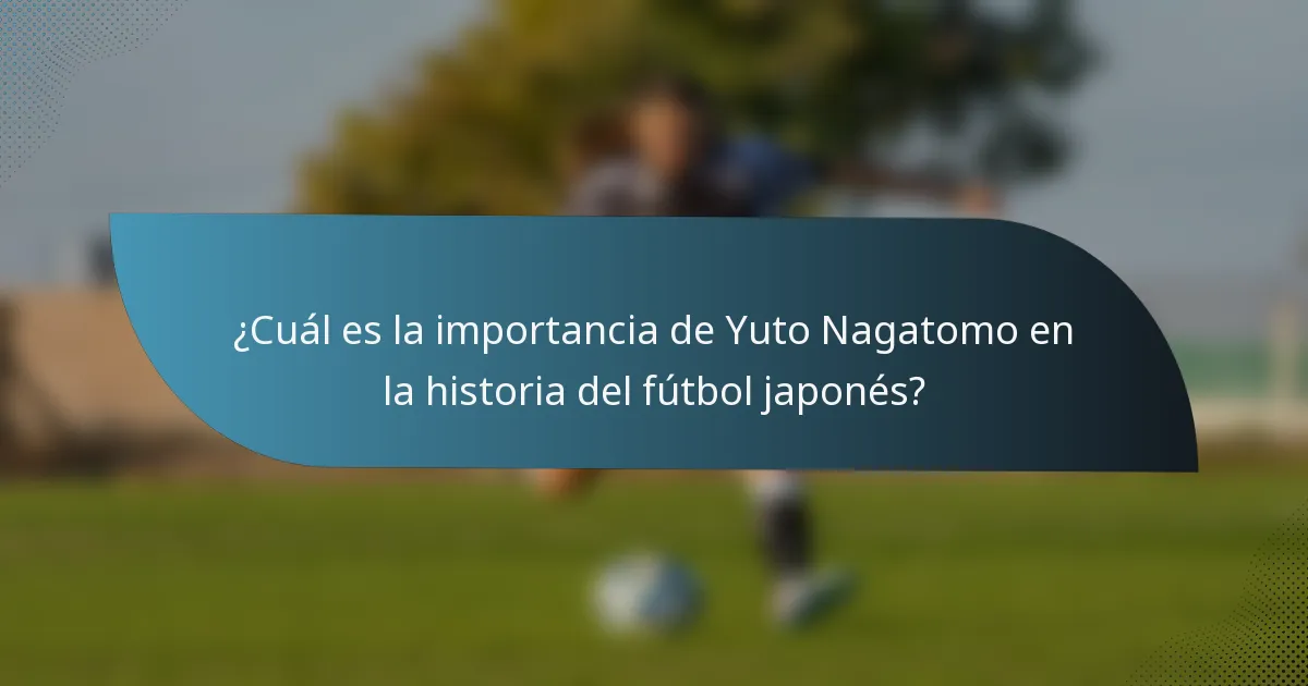 ¿Cuál es la importancia de Yuto Nagatomo en la historia del fútbol japonés?