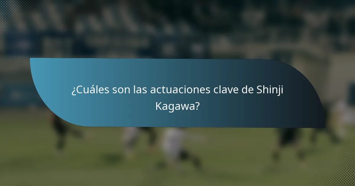 ¿Cuáles son las actuaciones clave de Shinji Kagawa?