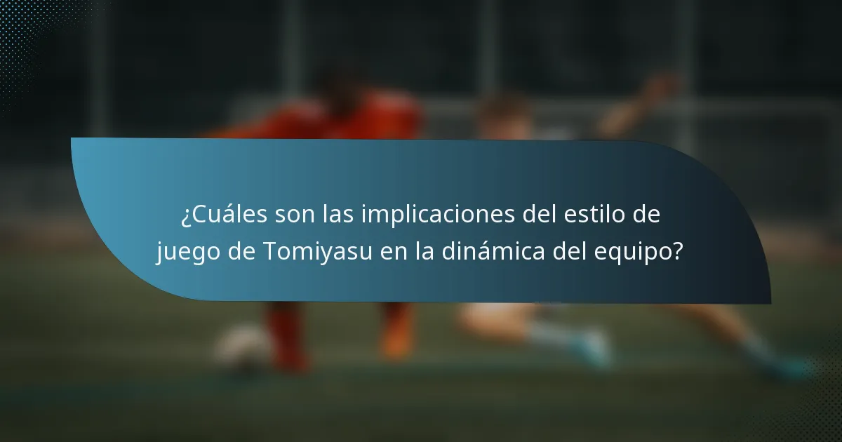 ¿Cuáles son las implicaciones del estilo de juego de Tomiyasu en la dinámica del equipo?