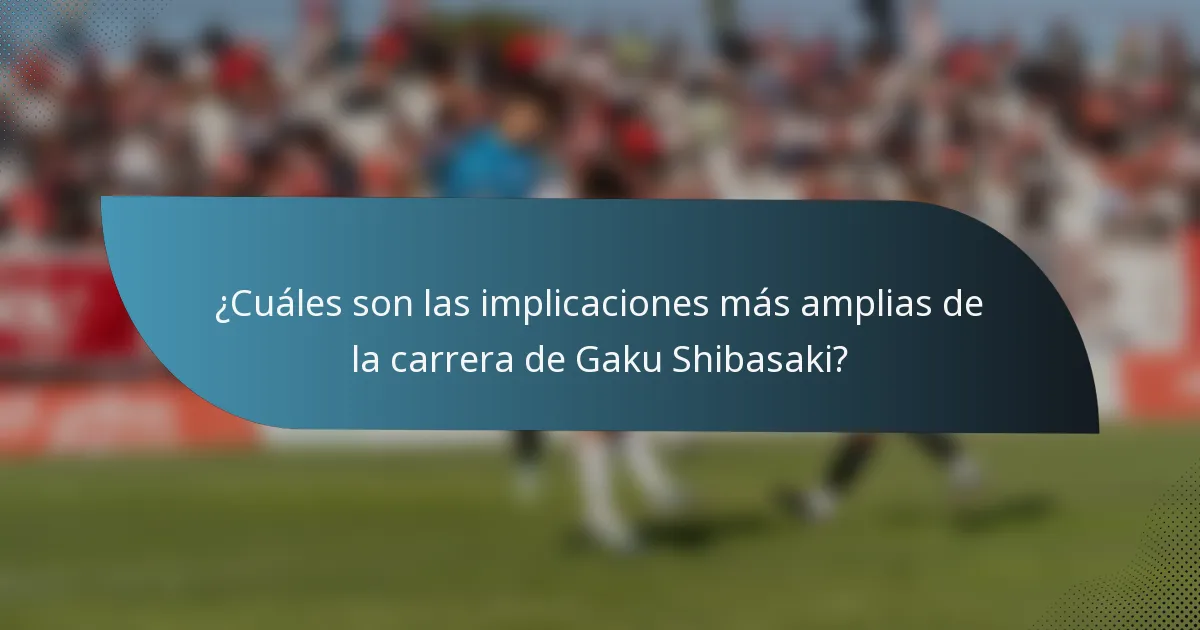 ¿Cuáles son las implicaciones más amplias de la carrera de Gaku Shibasaki?