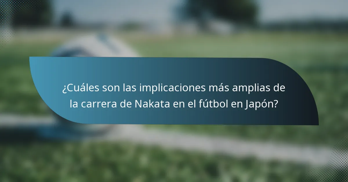 ¿Cuáles son las implicaciones más amplias de la carrera de Nakata en el fútbol en Japón?